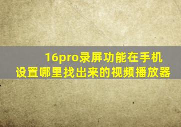 16pro录屏功能在手机设置哪里找出来的视频播放器