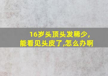 16岁头顶头发稀少,能看见头皮了,怎么办啊