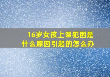 16岁女孩上课犯困是什么原因引起的怎么办