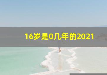 16岁是0几年的2021