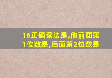 16正确读法是,他前面第1位数是,后面第2位数是