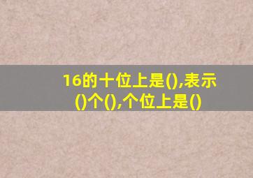 16的十位上是(),表示()个(),个位上是()