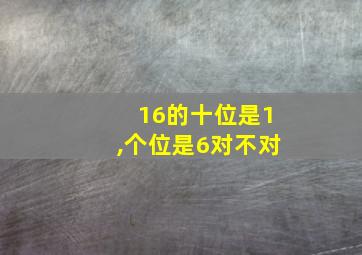 16的十位是1,个位是6对不对