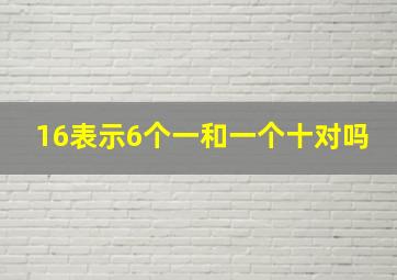 16表示6个一和一个十对吗