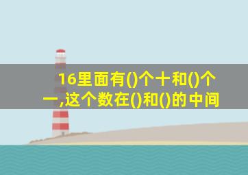 16里面有()个十和()个一,这个数在()和()的中间