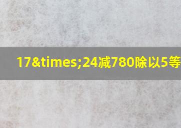 17×24减780除以5等于几