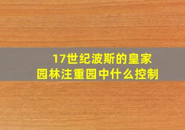 17世纪波斯的皇家园林注重园中什么控制