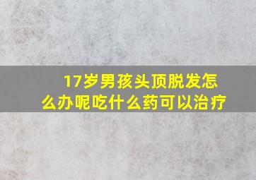 17岁男孩头顶脱发怎么办呢吃什么药可以治疗