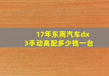 17年东南汽车dx3手动高配多少钱一台