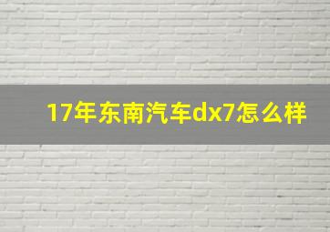 17年东南汽车dx7怎么样