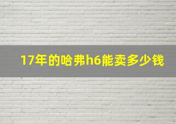 17年的哈弗h6能卖多少钱