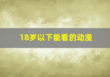 18岁以下能看的动漫