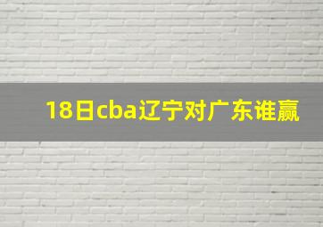 18日cba辽宁对广东谁赢