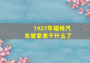 1927年福特汽车被拿来干什么了