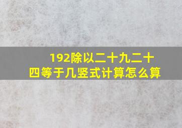 192除以二十九二十四等于几竖式计算怎么算