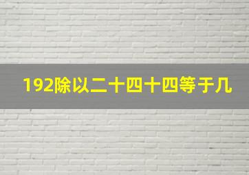 192除以二十四十四等于几