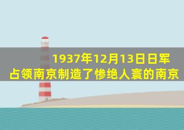 1937年12月13日日军占领南京制造了惨绝人寰的南京