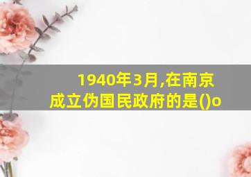 1940年3月,在南京成立伪国民政府的是()o