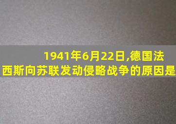 1941年6月22日,德国法西斯向苏联发动侵略战争的原因是