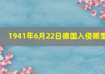 1941年6月22日德国入侵哪里