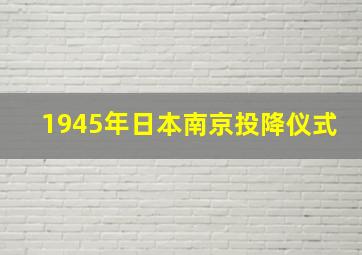 1945年日本南京投降仪式