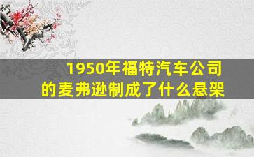 1950年福特汽车公司的麦弗逊制成了什么悬架