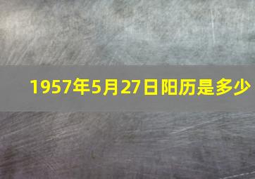 1957年5月27日阳历是多少