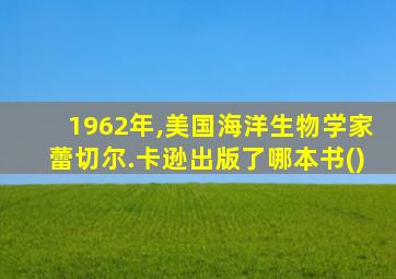 1962年,美国海洋生物学家蕾切尔.卡逊出版了哪本书()