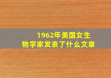 1962年美国女生物学家发表了什么文章