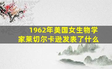 1962年美国女生物学家莱切尔卡逊发表了什么