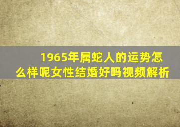 1965年属蛇人的运势怎么样呢女性结婚好吗视频解析