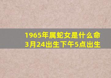 1965年属蛇女是什么命3月24出生下午5点出生