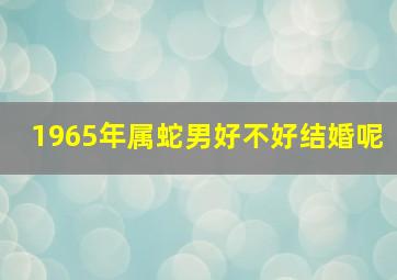 1965年属蛇男好不好结婚呢