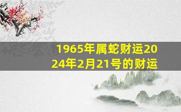 1965年属蛇财运2024年2月21号的财运