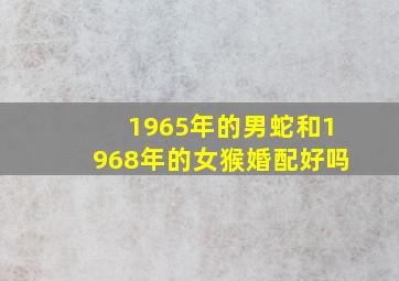 1965年的男蛇和1968年的女猴婚配好吗