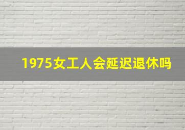 1975女工人会延迟退休吗