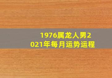 1976属龙人男2021年每月运势运程