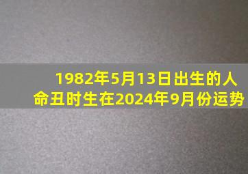 1982年5月13日出生的人命丑时生在2024年9月份运势