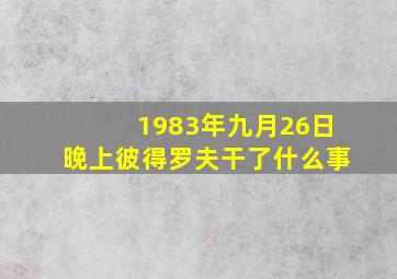 1983年九月26日晚上彼得罗夫干了什么事