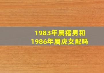 1983年属猪男和1986年属虎女配吗