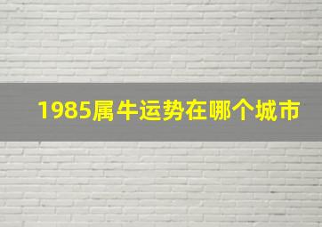 1985属牛运势在哪个城市