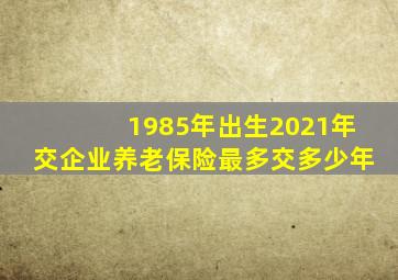 1985年出生2021年交企业养老保险最多交多少年