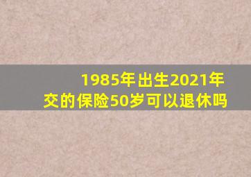 1985年出生2021年交的保险50岁可以退休吗