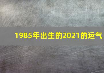 1985年出生的2021的运气