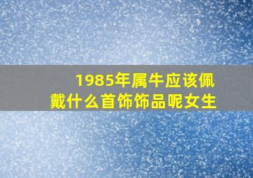 1985年属牛应该佩戴什么首饰饰品呢女生