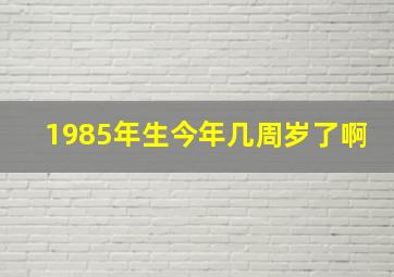 1985年生今年几周岁了啊