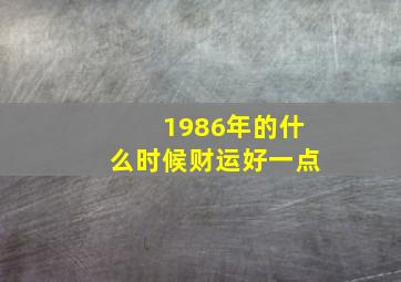 1986年的什么时候财运好一点