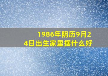 1986年阴历9月24日出生家里摆什么好