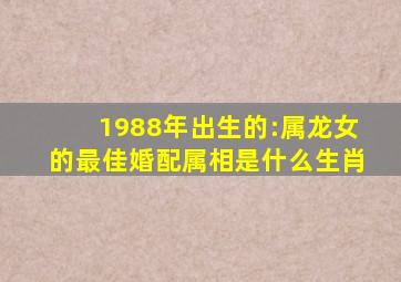 1988年出生的:属龙女的最佳婚配属相是什么生肖