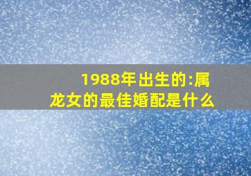 1988年出生的:属龙女的最佳婚配是什么